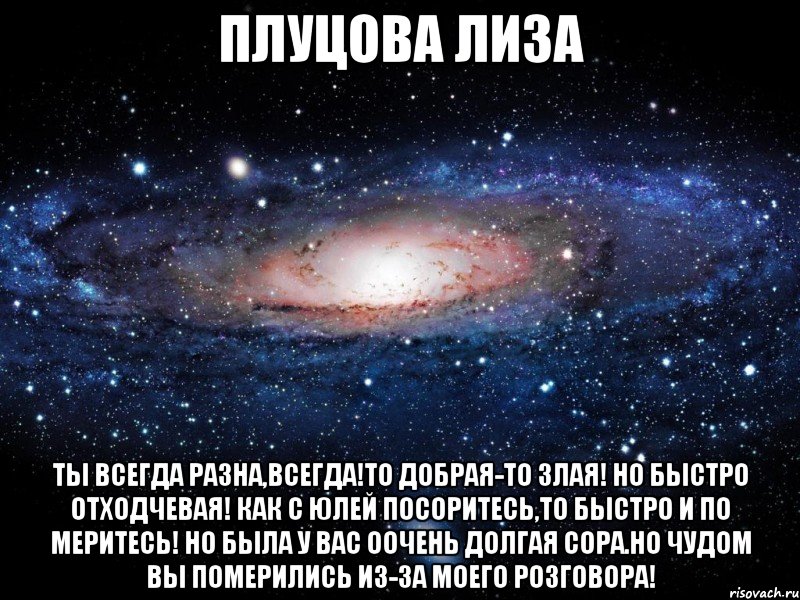 плуцова лиза ты всегда разна,всегда!то добрая-то злая! но быстро отходчевая! как с юлей посоритесь,то быстро и по меритесь! но была у вас оочень долгая сора.но чудом вы померились из-за моего розговора!, Мем Вселенная