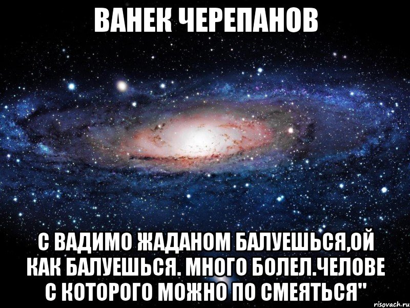 ванек черепанов с вадимо жаданом балуешься,ой как балуешься. много болел.челове с которого можно по смеяться", Мем Вселенная