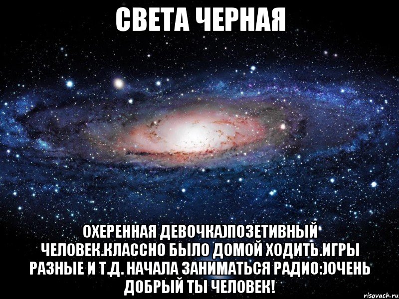 света черная охеренная девочка)позетивный человек.классно было домой ходить.игры разные и т.д. начала заниматься радио:)очень добрый ты человек!, Мем Вселенная