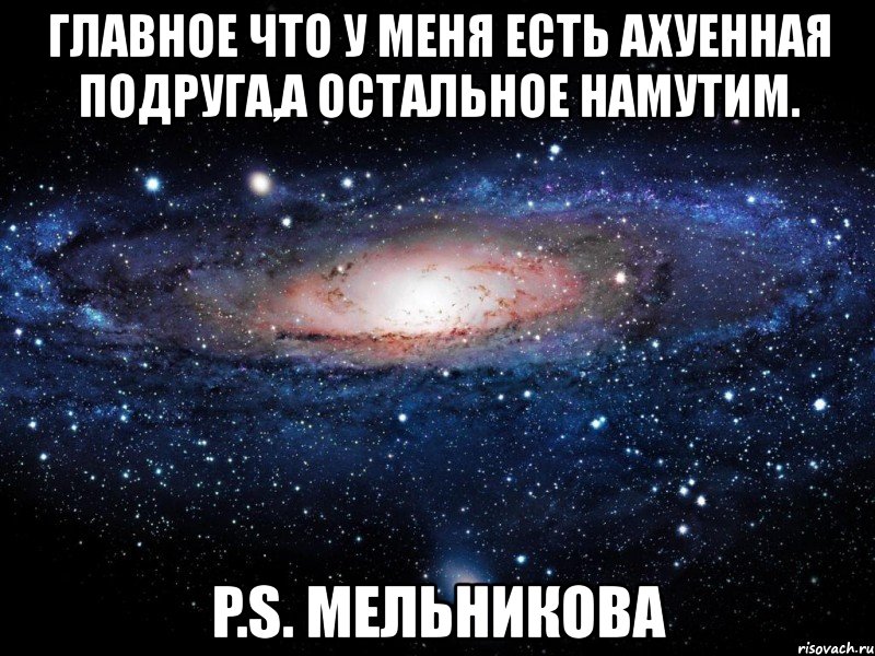 главное что у меня есть ахуенная подруга,а остальное намутим. p.s. мельникова, Мем Вселенная