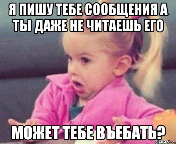 я пишу тебе сообщения а ты даже не читаешь его может тебе въебать?, Мем  Ты говоришь (девочка возмущается)