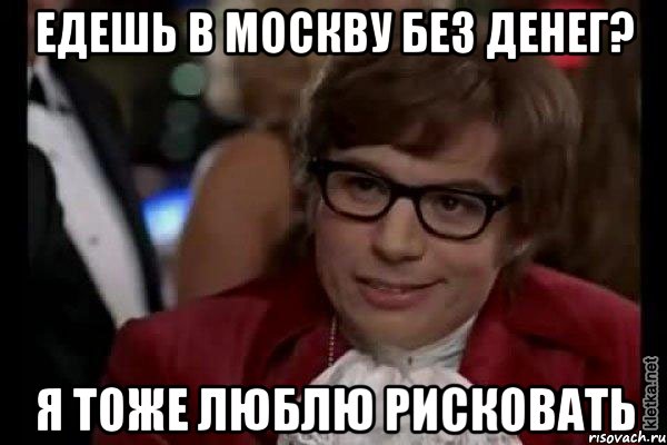 едешь в москву без денег? я тоже люблю рисковать, Мем Остин Пауэрс (я тоже люблю рисковать)