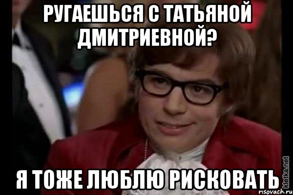 ругаешься с татьяной дмитриевной? я тоже люблю рисковать, Мем Остин Пауэрс (я тоже люблю рисковать)