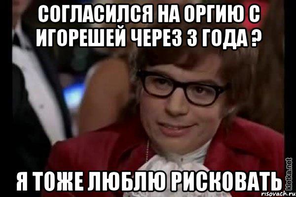 согласился на оргию с игорешей через 3 года ? я тоже люблю рисковать, Мем Остин Пауэрс (я тоже люблю рисковать)