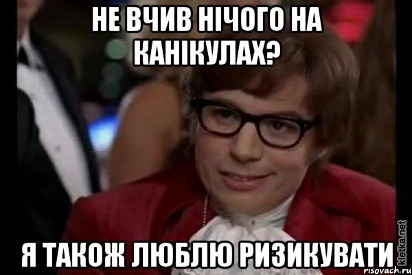 не вчив нічого на канікулах? я також люблю ризикувати, Мем Остин Пауэрс (я тоже люблю рисковать)