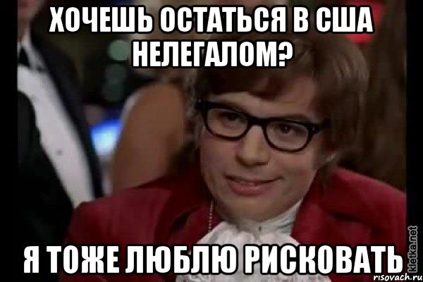 хочешь остаться в сша нелегалом? я тоже люблю рисковать, Мем Остин Пауэрс (я тоже люблю рисковать)