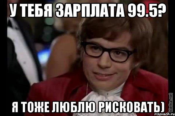 у тебя зарплата 99.5? я тоже люблю рисковать), Мем Остин Пауэрс (я тоже люблю рисковать)