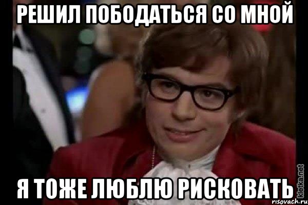 решил пободаться со мной я тоже люблю рисковать, Мем Остин Пауэрс (я тоже люблю рисковать)