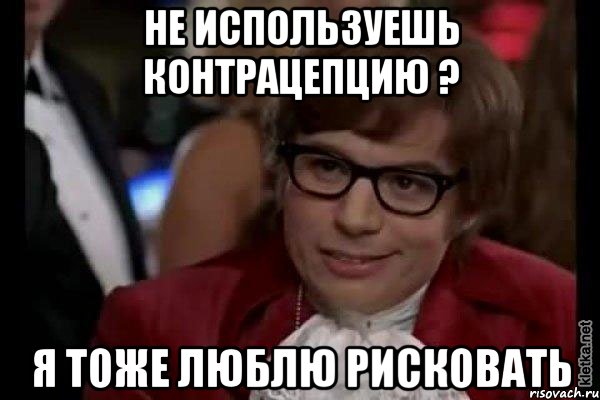 не используешь контрацепцию ? я тоже люблю рисковать, Мем Остин Пауэрс (я тоже люблю рисковать)