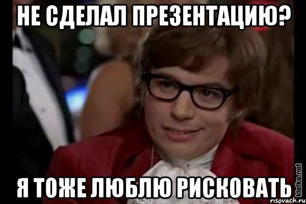 не сделал презентацию? я тоже люблю рисковать, Мем Остин Пауэрс (я тоже люблю рисковать)