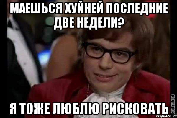 маешься хуйней последние две недели? я тоже люблю рисковать, Мем Остин Пауэрс (я тоже люблю рисковать)