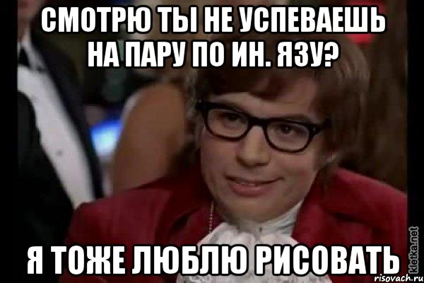 смотрю ты не успеваешь на пару по ин. язу? я тоже люблю рисовать, Мем Остин Пауэрс (я тоже люблю рисковать)