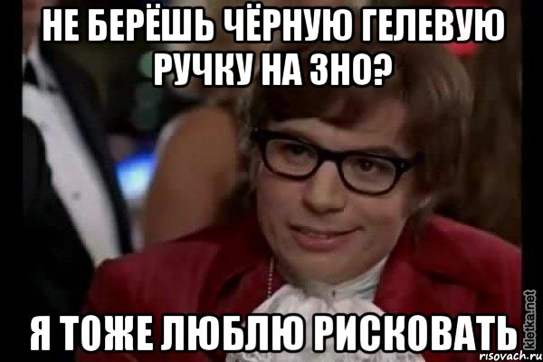 не берёшь чёрную гелевую ручку на зно? я тоже люблю рисковать, Мем Остин Пауэрс (я тоже люблю рисковать)