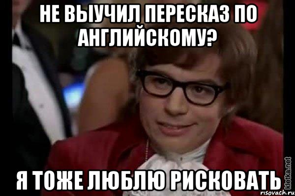 не выучил пересказ по английскому? я тоже люблю рисковать, Мем Остин Пауэрс (я тоже люблю рисковать)