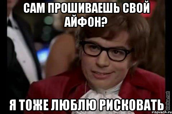 сам прошиваешь свой айфон? я тоже люблю рисковать, Мем Остин Пауэрс (я тоже люблю рисковать)