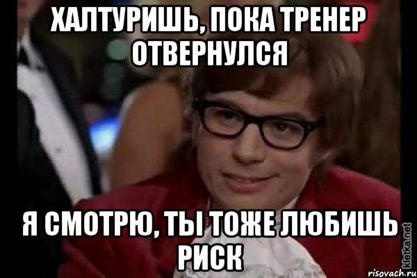 халтуришь, пока тренер отвернулся я смотрю, ты тоже любишь риск, Мем Остин Пауэрс (я тоже люблю рисковать)