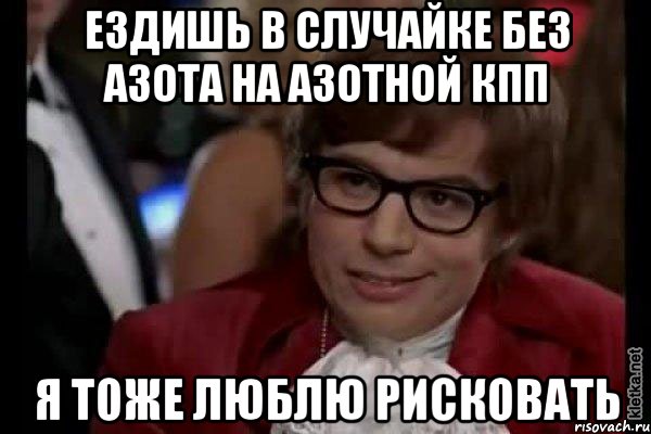 ездишь в случайке без азота на азотной кпп я тоже люблю рисковать, Мем Остин Пауэрс (я тоже люблю рисковать)