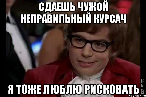 сдаешь чужой неправильный курсач я тоже люблю рисковать, Мем Остин Пауэрс (я тоже люблю рисковать)