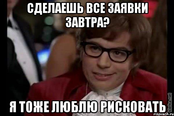 сделаешь все заявки завтра? я тоже люблю рисковать, Мем Остин Пауэрс (я тоже люблю рисковать)