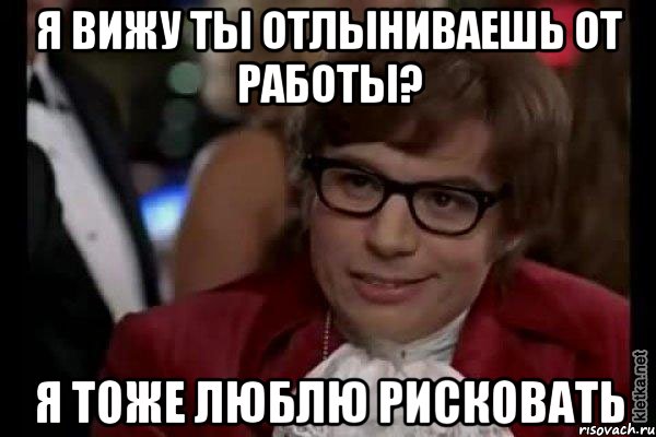 я вижу ты отлыниваешь от работы? я тоже люблю рисковать, Мем Остин Пауэрс (я тоже люблю рисковать)