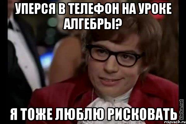 уперся в телефон на уроке алгебры? я тоже люблю рисковать, Мем Остин Пауэрс (я тоже люблю рисковать)