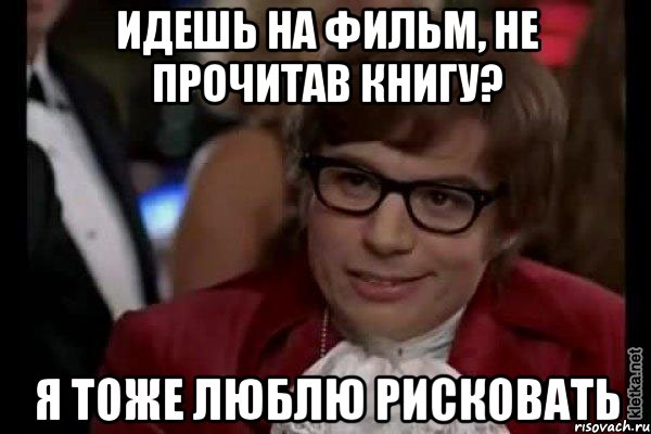 идешь на фильм, не прочитав книгу? я тоже люблю рисковать, Мем Остин Пауэрс (я тоже люблю рисковать)