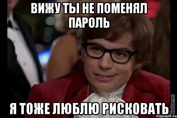 вижу ты не поменял пароль я тоже люблю рисковать, Мем Остин Пауэрс (я тоже люблю рисковать)