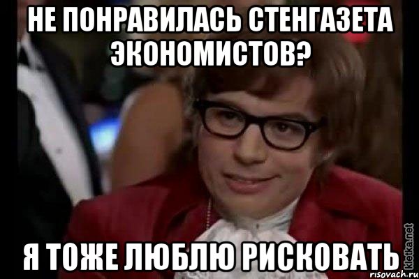 не понравилась стенгазета экономистов? я тоже люблю рисковать, Мем Остин Пауэрс (я тоже люблю рисковать)