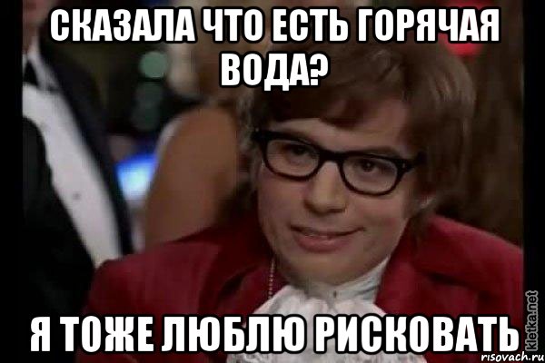 сказала что есть горячая вода? я тоже люблю рисковать, Мем Остин Пауэрс (я тоже люблю рисковать)