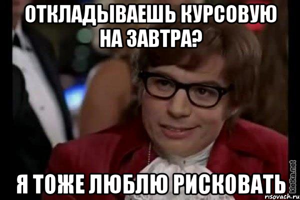 откладываешь курсовую на завтра? я тоже люблю рисковать, Мем Остин Пауэрс (я тоже люблю рисковать)