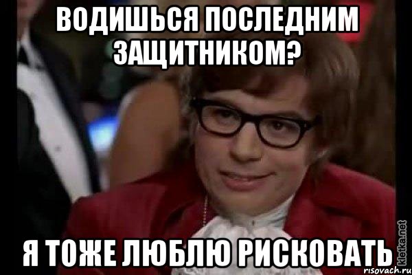 водишься последним защитником? я тоже люблю рисковать, Мем Остин Пауэрс (я тоже люблю рисковать)