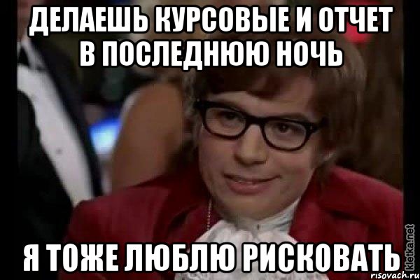 делаешь курсовые и отчет в последнюю ночь я тоже люблю рисковать, Мем Остин Пауэрс (я тоже люблю рисковать)