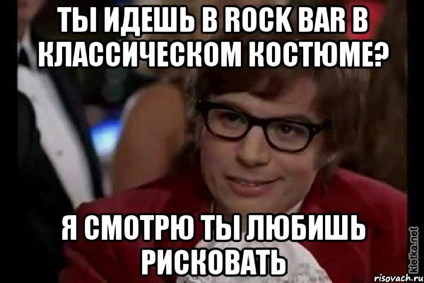 ты идешь в rock bar в классическом костюме? я смотрю ты любишь рисковать, Мем Остин Пауэрс (я тоже люблю рисковать)