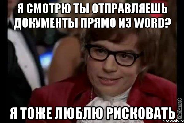 я смотрю ты отправляешь документы прямо из word? я тоже люблю рисковать, Мем Остин Пауэрс (я тоже люблю рисковать)