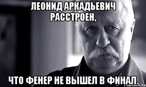 леонид аркадьевич расстроен, что фенер не вышел в финал., Мем Не огорчай Леонида Аркадьевича