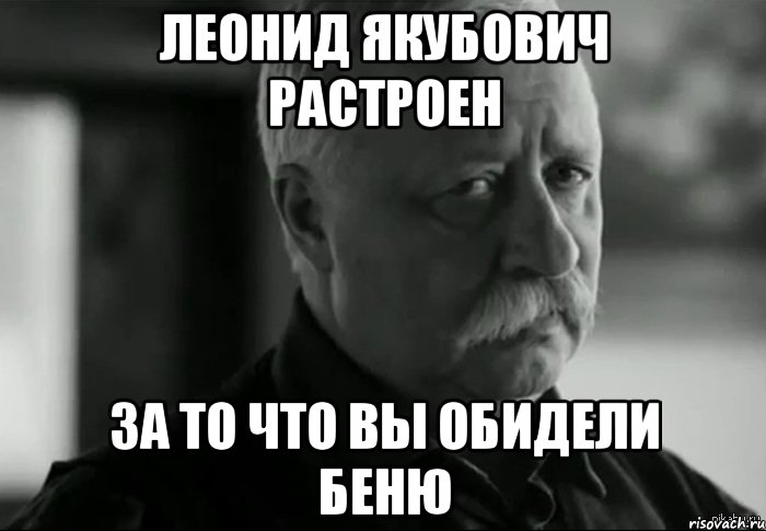 леонид якубович растроен за то что вы обидели беню, Мем Не расстраивай Леонида Аркадьевича