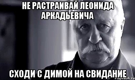 не растраивай леонида аркадьевича сходи с димой на свидание