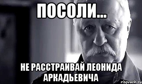 посоли... не расстраивай леонида аркадьевича, Мем Не огорчай Леонида Аркадьевича