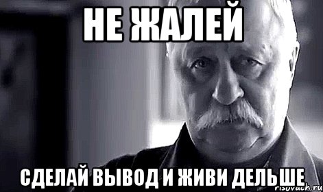 не жалей сделай вывод и живи дельше