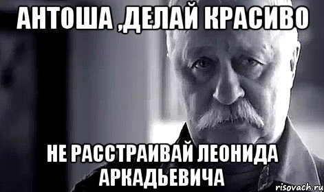 антоша ,делай красиво не расстраивай леонида аркадьевича, Мем Не огорчай Леонида Аркадьевича