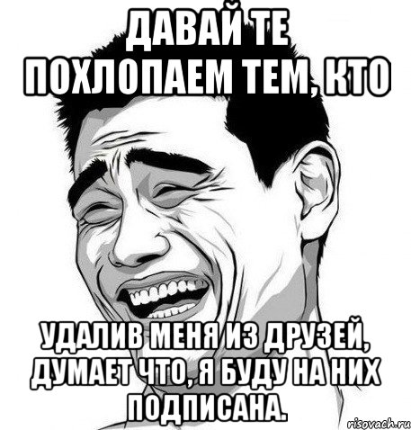 давай те похлопаем тем, кто удалив меня из друзей, думает что, я буду на них подписана., Мем Яо Мин