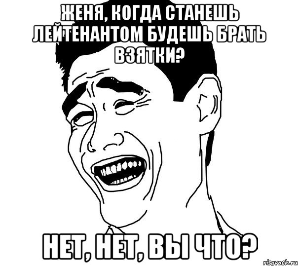 женя, когда станешь лейтенантом будешь брать взятки? нет, нет, вы что?, Мем Яо минг