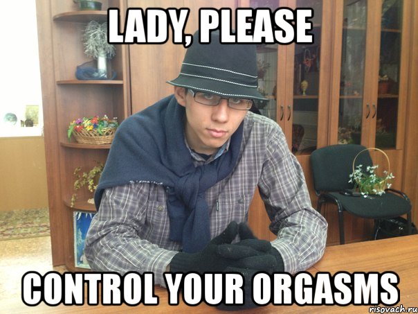 lady, please control your orgasms, Мем йцука