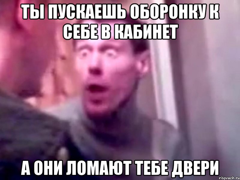 ты пускаешь оборонку к себе в кабинет а они ломают тебе двери, Мем Запили