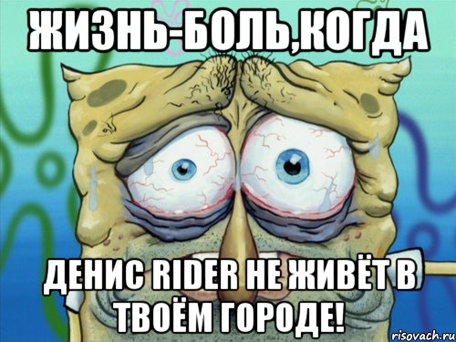 жизнь-боль,когда денис rider не живёт в твоём городе!, Мем  жизнь-боль