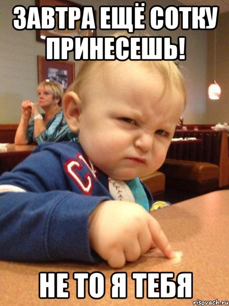завтра ещё сотку принесешь! не то я тебя