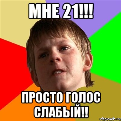 мне 21!!! просто голос слабый!!