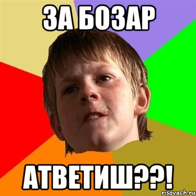 за бозар атветиш??!