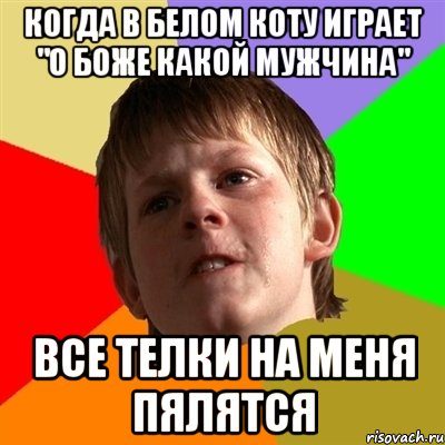 когда в белом коту играет "о боже какой мужчина" все телки на меня пялятся