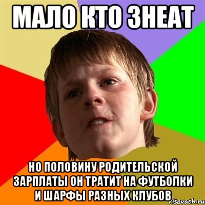 мало кто знеат но половину родительской зарплаты он тратит на футболки и шарфы разных клубов